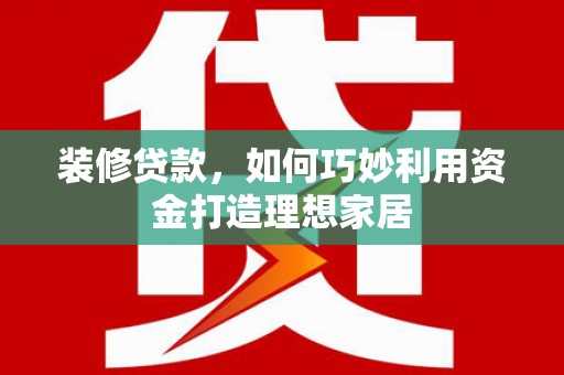 松江装修贷款，如何巧妙利用资金打造理想家居