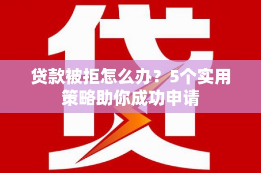 松江贷款被拒怎么办？5个实用策略助你成功申请