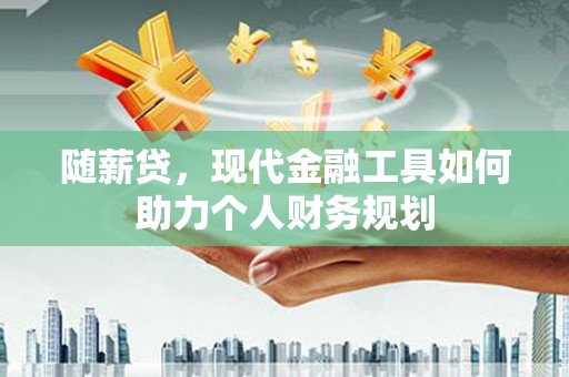 松江随薪贷，现代金融工具如何助力个人财务规划
