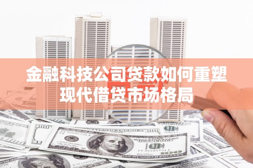松江金融科技公司贷款如何重塑现代借贷市场格局