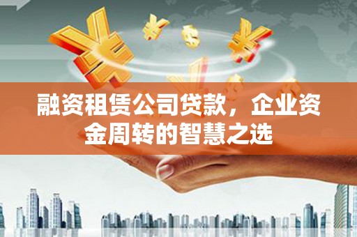 松江融资租赁公司贷款，企业资金周转的智慧之选