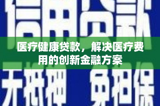 松江医疗健康贷款，解决医疗费用的创新金融方案