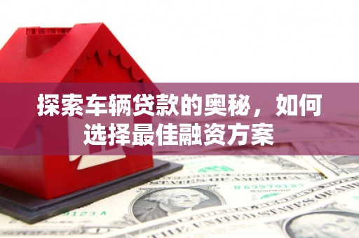 松江探索车辆贷款的奥秘，如何选择最佳融资方案