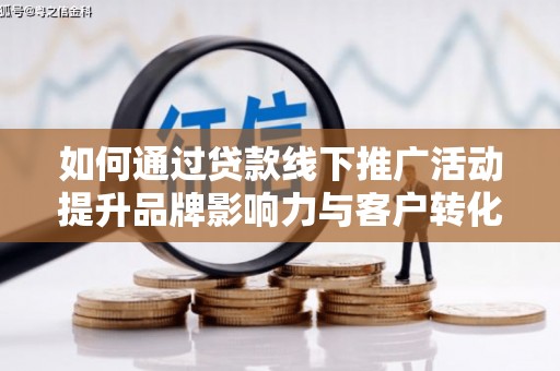 松江如何通过贷款线下推广活动提升品牌影响力与客户转化率