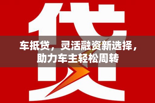 松江车抵贷，灵活融资新选择，助力车主轻松周转