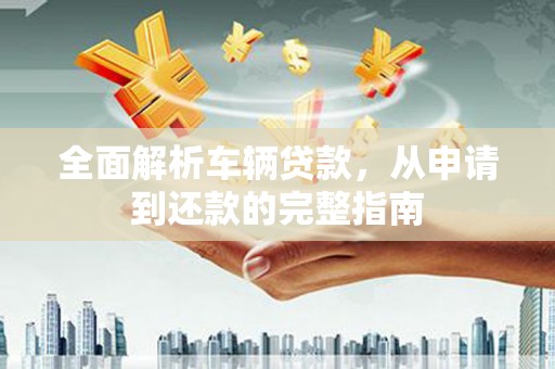松江全面解析车辆贷款，从申请到还款的完整指南