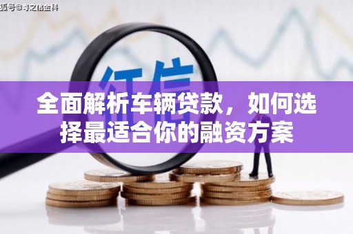 松江全面解析车辆贷款，如何选择最适合你的融资方案
